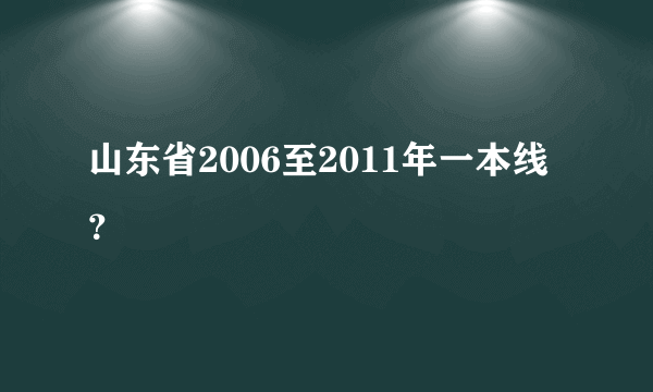 山东省2006至2011年一本线？