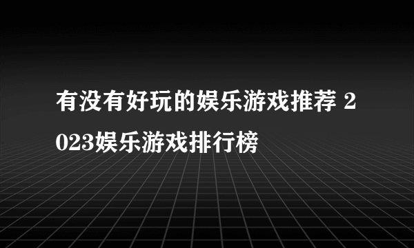 有没有好玩的娱乐游戏推荐 2023娱乐游戏排行榜