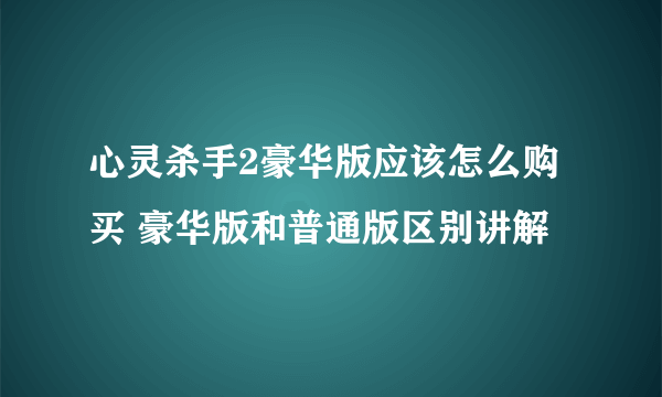 心灵杀手2豪华版应该怎么购买 豪华版和普通版区别讲解