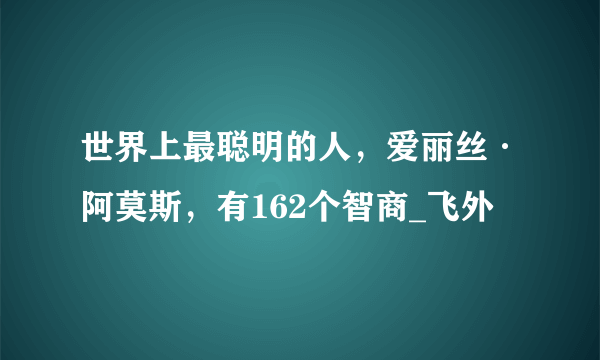 世界上最聪明的人，爱丽丝·阿莫斯，有162个智商_飞外