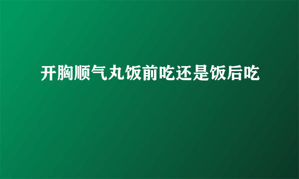 开胸顺气丸饭前吃还是饭后吃