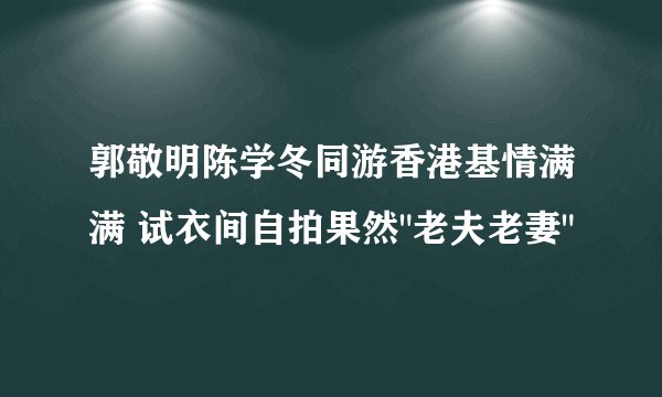 郭敬明陈学冬同游香港基情满满 试衣间自拍果然