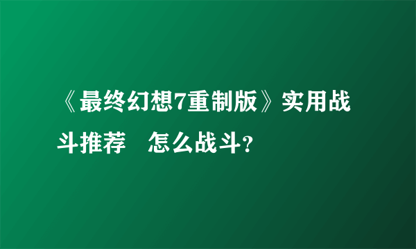 《最终幻想7重制版》实用战斗推荐   怎么战斗？