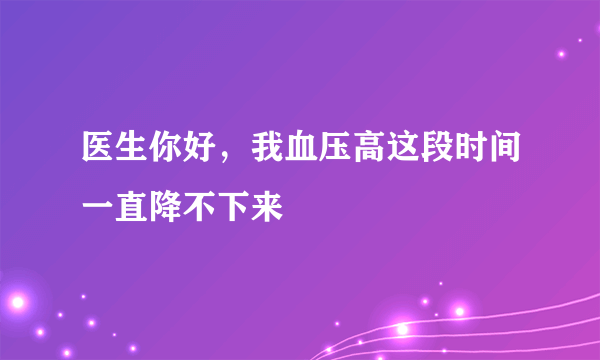 医生你好，我血压高这段时间一直降不下来