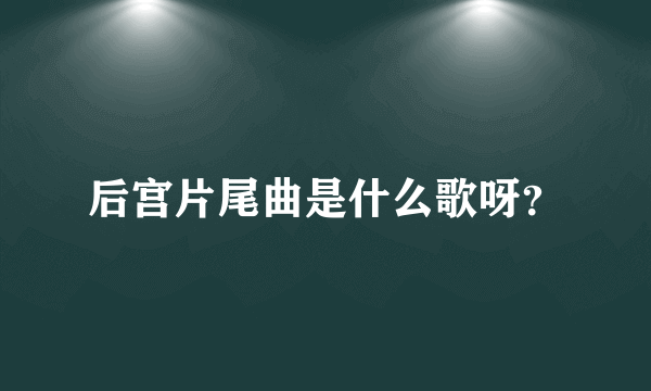 后宫片尾曲是什么歌呀？