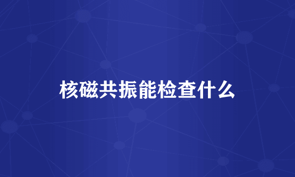 核磁共振能检查什么