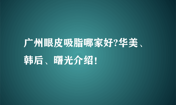 广州眼皮吸脂哪家好?华美、韩后、曙光介绍！