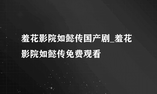 羞花影院如懿传国产剧_羞花影院如懿传免费观看