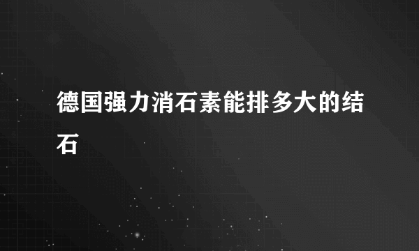 德国强力消石素能排多大的结石