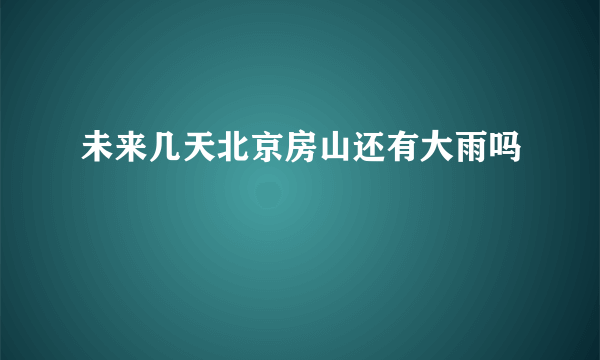 未来几天北京房山还有大雨吗