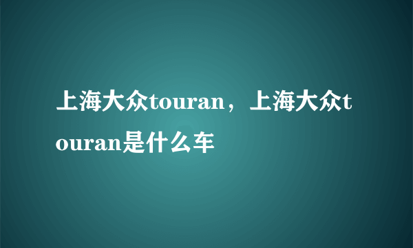 上海大众touran，上海大众touran是什么车