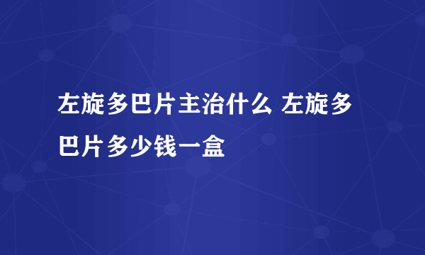 左旋多巴片主治什么 左旋多巴片多少钱一盒