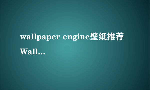 wallpaper engine壁纸推荐 Wallpaper推荐壁纸及地址