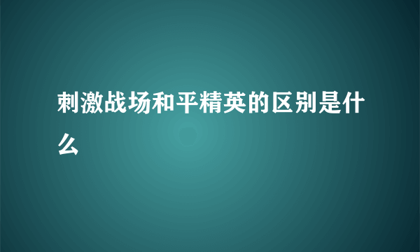 刺激战场和平精英的区别是什么