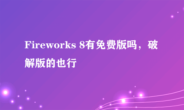 Fireworks 8有免费版吗，破解版的也行