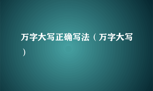 万字大写正确写法（万字大写）