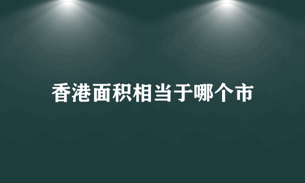 香港面积相当于哪个市