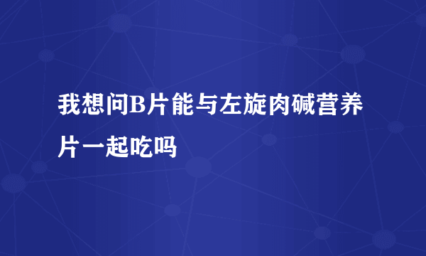 我想问B片能与左旋肉碱营养片一起吃吗