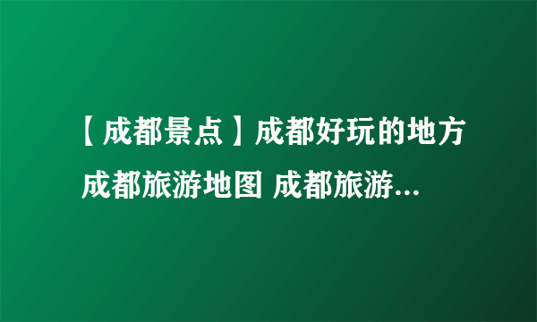 【成都景点】成都好玩的地方 成都旅游地图 成都旅游景点大全