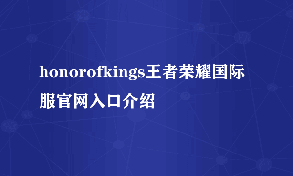 honorofkings王者荣耀国际服官网入口介绍