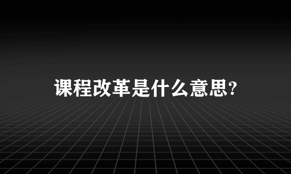 课程改革是什么意思?