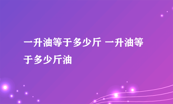 一升油等于多少斤 一升油等于多少斤油