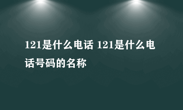 121是什么电话 121是什么电话号码的名称