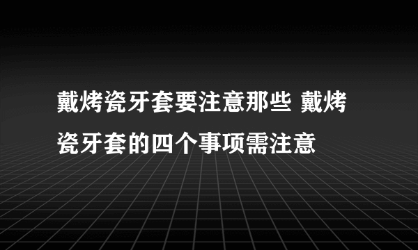 戴烤瓷牙套要注意那些 戴烤瓷牙套的四个事项需注意