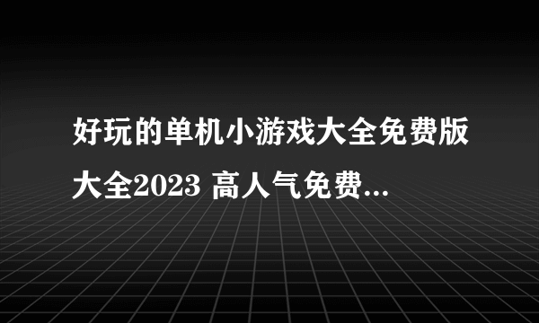 好玩的单机小游戏大全免费版大全2023 高人气免费单机手游合集