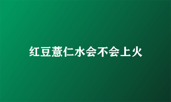 红豆薏仁水会不会上火