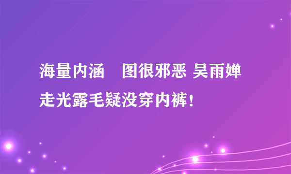 海量内涵囧图很邪恶 吴雨婵走光露毛疑没穿内裤！