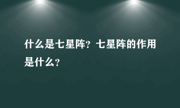 什么是七星阵？七星阵的作用是什么？