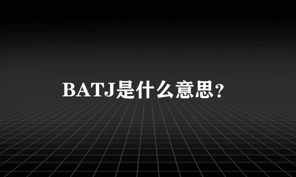 BATJ是什么意思？