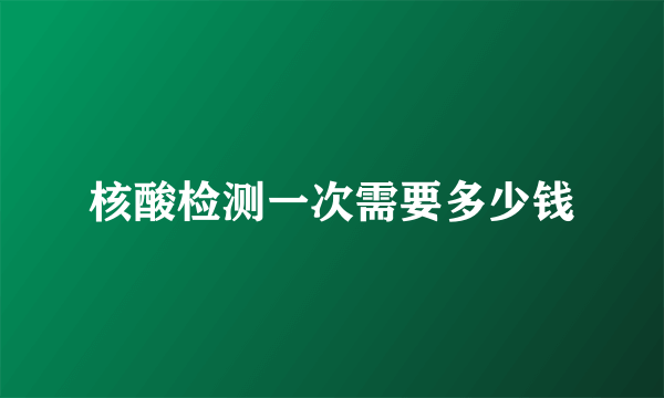 核酸检测一次需要多少钱