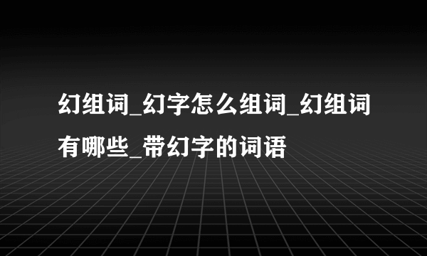 幻组词_幻字怎么组词_幻组词有哪些_带幻字的词语