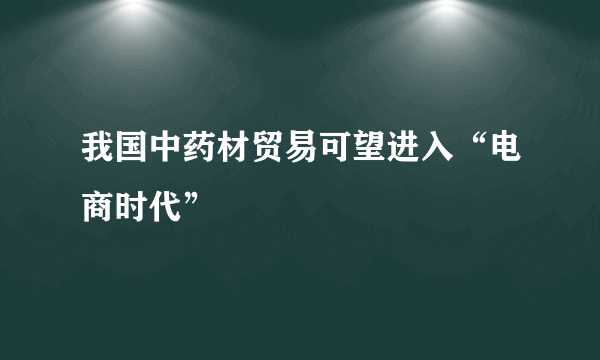 我国中药材贸易可望进入“电商时代”