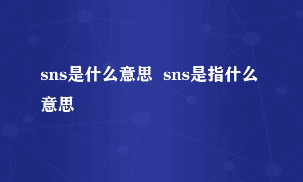 sns是什么意思  sns是指什么意思