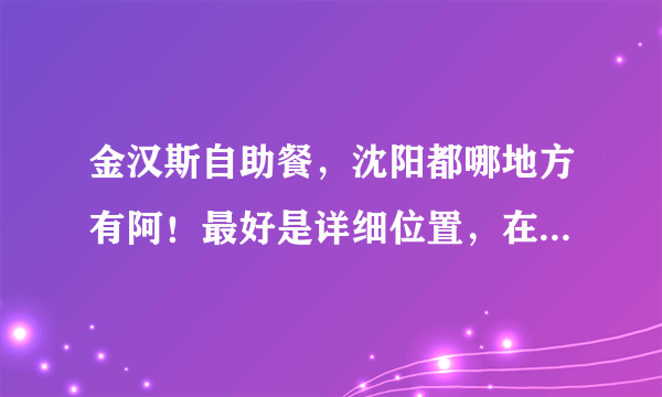 金汉斯自助餐，沈阳都哪地方有阿！最好是详细位置，在哪里附近什么的，谢谢