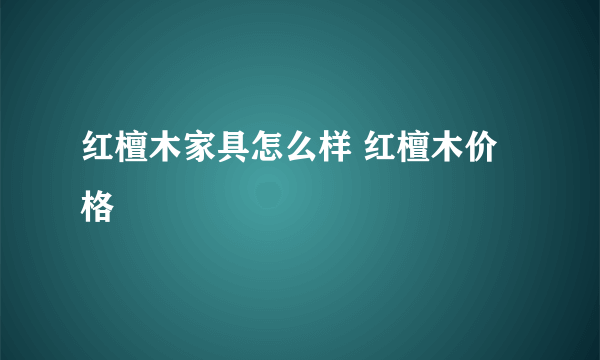 红檀木家具怎么样 红檀木价格