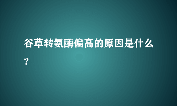 谷草转氨酶偏高的原因是什么？