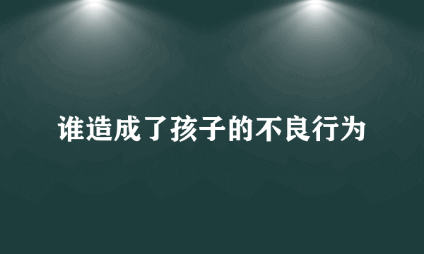 谁造成了孩子的不良行为