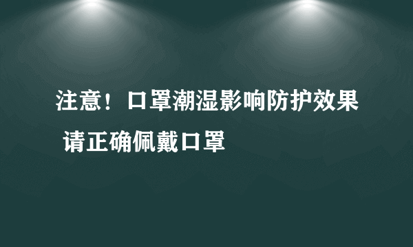 注意！口罩潮湿影响防护效果 请正确佩戴口罩