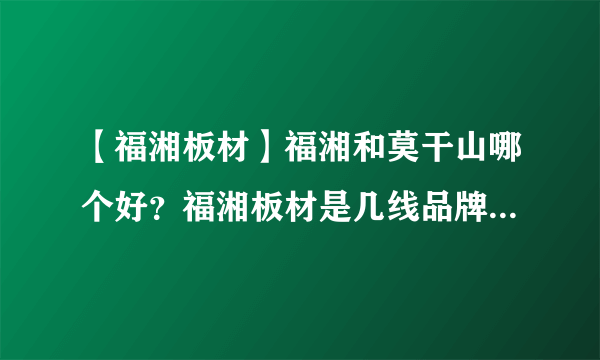 【福湘板材】福湘和莫干山哪个好？福湘板材是几线品牌？湖湘与福湘板材的差别