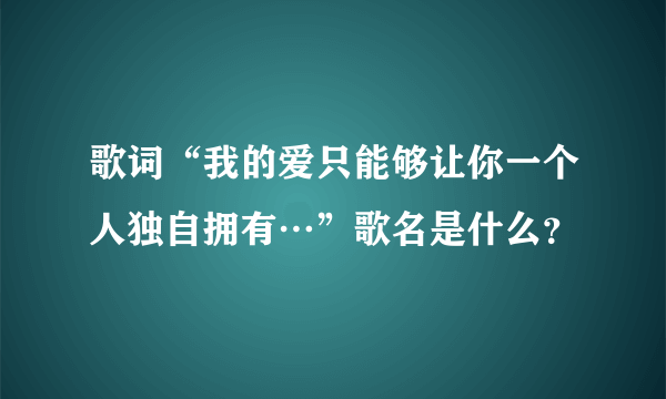 歌词“我的爱只能够让你一个人独自拥有…”歌名是什么？