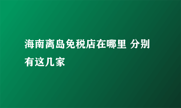 海南离岛免税店在哪里 分别有这几家