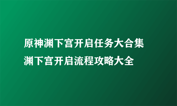 原神渊下宫开启任务大合集 渊下宫开启流程攻略大全