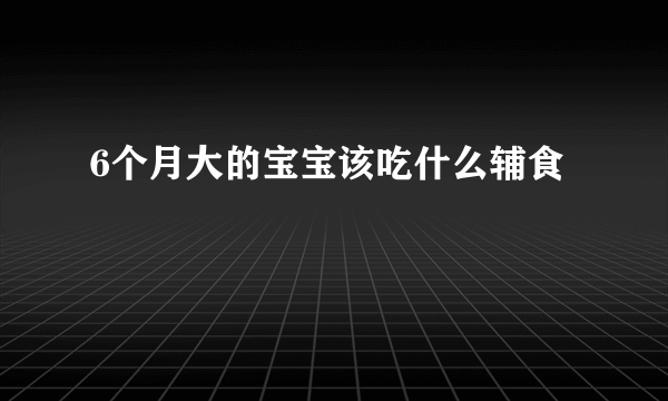 6个月大的宝宝该吃什么辅食