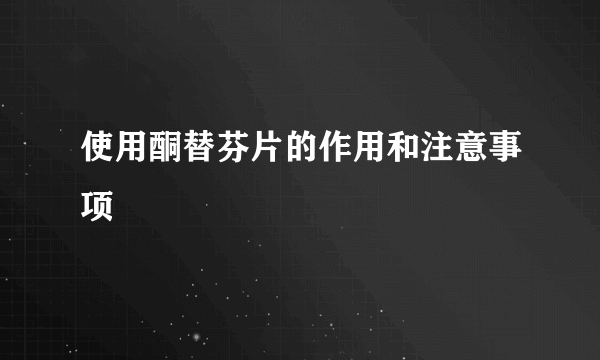 使用酮替芬片的作用和注意事项