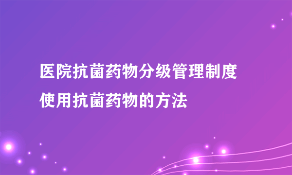 医院抗菌药物分级管理制度 使用抗菌药物的方法