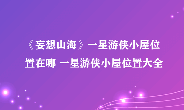 《妄想山海》一星游侠小屋位置在哪 一星游侠小屋位置大全